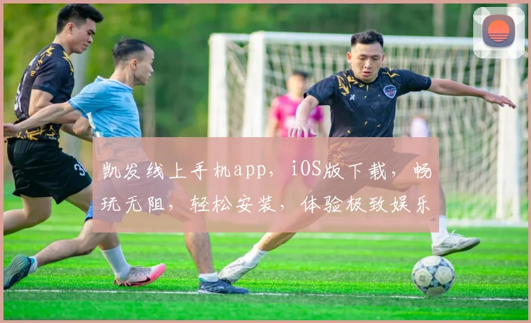 凯发线上手机app，iOS版下载，畅玩无阻，轻松安装，体验极致娱乐