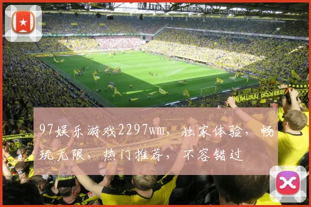 97娱乐游戏2297wm，独家体验，畅玩无限，热门推荐，不容错过