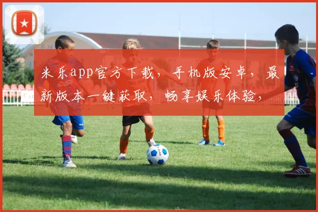 米乐app官方下载，手机版安卓，最新版本一键获取，畅享娱乐体验，安全可靠