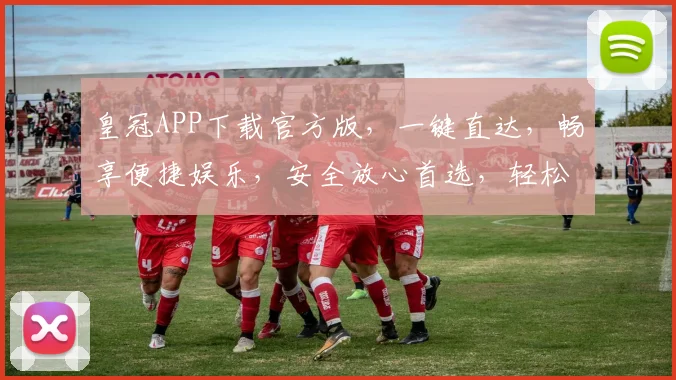 皇冠APP下载官方版，一键直达，畅享便捷娱乐，安全放心首选，轻松安装体验。