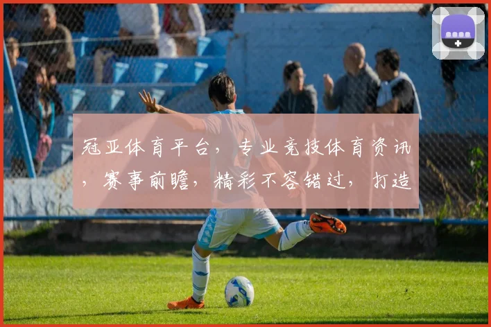冠亚体育平台，专业竞技体育资讯，赛事前瞻，精彩不容错过，打造运动盛宴