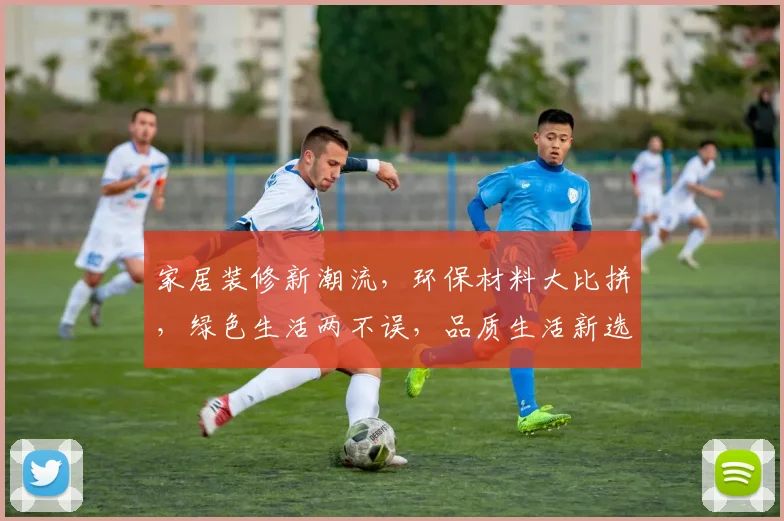家居装修新潮流，环保材料大比拼，绿色生活两不误，品质生活新选择