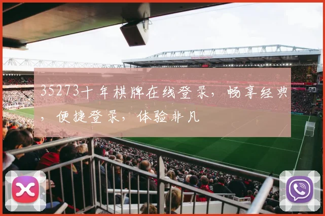 35273十年棋牌在线登录，畅享经典，便捷登录，体验非凡
